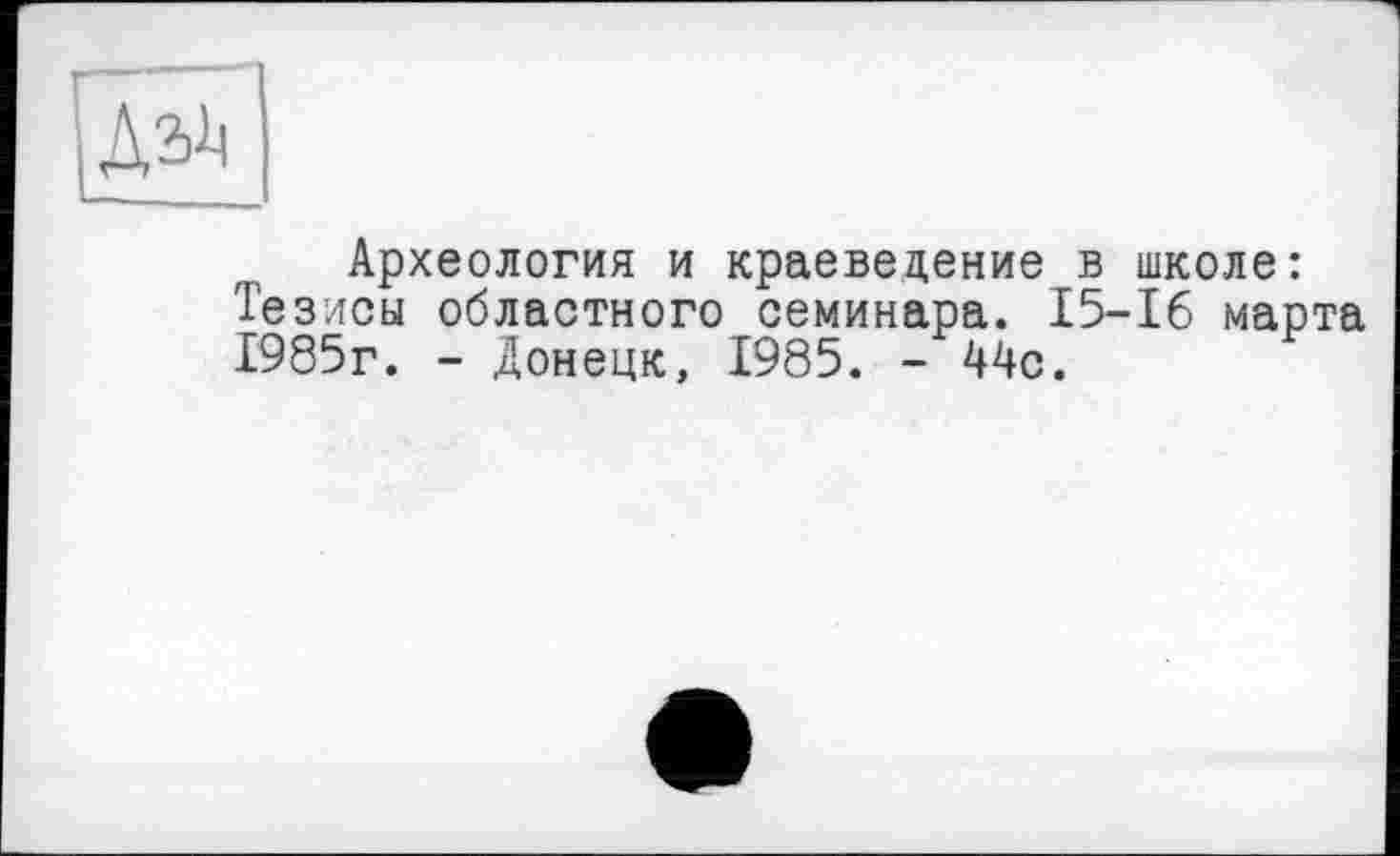 ﻿Археология и краеведение в Тезисы областного семинара. 15' 1985г. - Донецк, 1985. - 44с.
школе:
16 марта